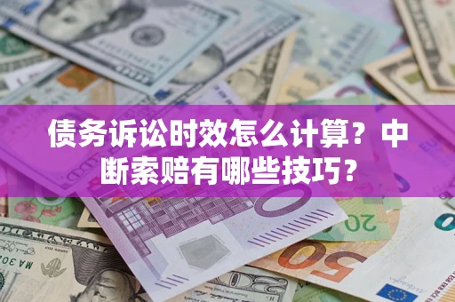 济南债务诉讼时效怎么计算？中断索赔有哪些技巧？