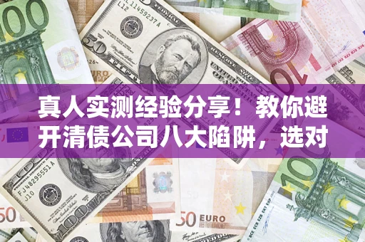 济南真人实测经验分享！教你避开清债公司八大陷阱，选对机构少走十年弯路