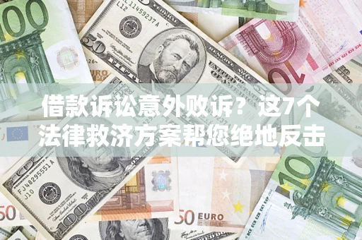 济南借款诉讼意外败诉？这7个法律救济方案帮您绝地反击！