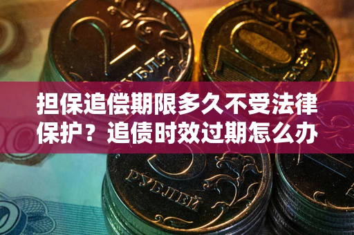 济南担保追偿期限多久不受法律保护？追债时效过期怎么办？
