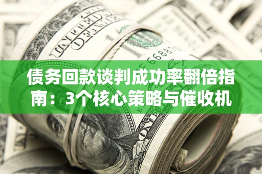 济南债务回款谈判成功率翻倍指南：3个核心策略与催收机构避坑法则