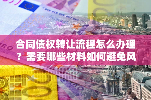 济南合同债权转让流程怎么办理？需要哪些材料如何避免风险？