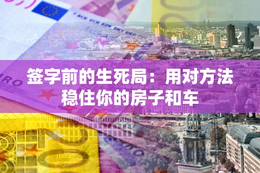 济南签字前的生死局：用对方法稳住你的房子和车