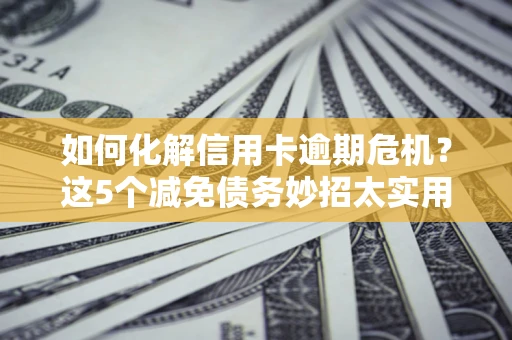济南如何化解信用卡逾期危机？这5个减免债务妙招太实用
