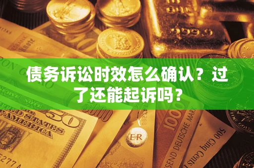 济南债务诉讼时效怎么确认？过了还能起诉吗？