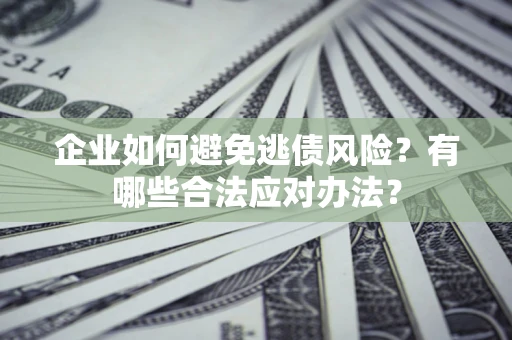 济南企业如何避免逃债风险？有哪些合法应对办法？
