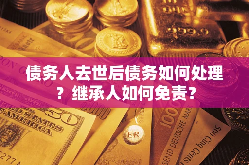 济南债务人去世后债务如何处理？继承人如何免责？