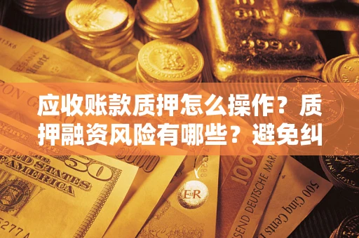 济南应收账款质押怎么操作？质押融资风险有哪些？避免纠纷高效融资技巧