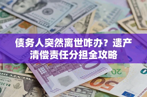 济南债务人突然离世咋办？遗产清偿责任分担全攻略