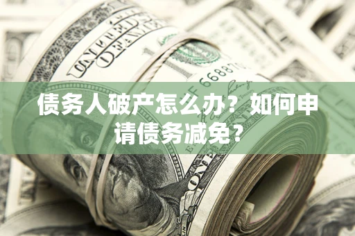 济南债务人破产怎么办？如何申请债务减免？