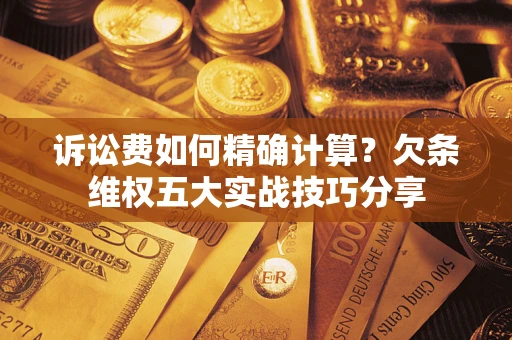济南诉讼费如何精确计算？欠条维权五大实战技巧分享