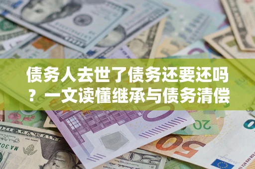济南债务人去世了债务还要还吗？一文读懂继承与债务清偿