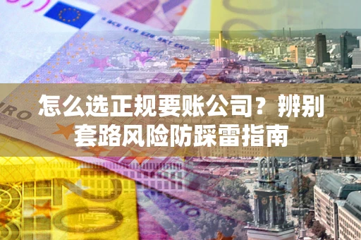 济南怎么选正规要账公司？辨别套路风险防踩雷指南