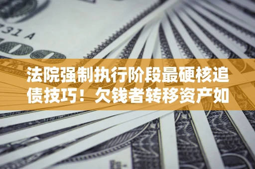济南法院强制执行阶段最硬核追债技巧！欠钱者转移资产如何破解？