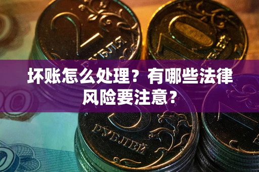 济南坏账怎么处理？有哪些法律风险要注意？