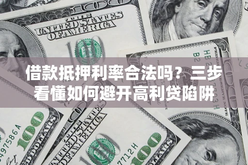 济南借款抵押利率合法吗？三步看懂如何避开高利贷陷阱