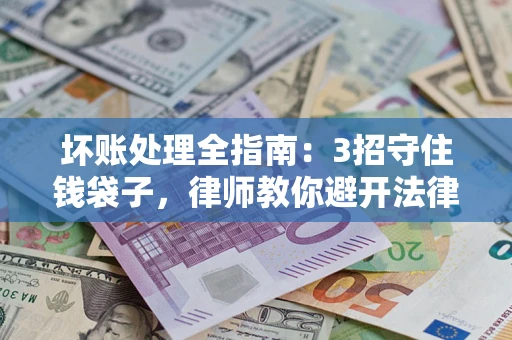 济南坏账处理全指南：3招守住钱袋子，律师教你避开法律雷区
