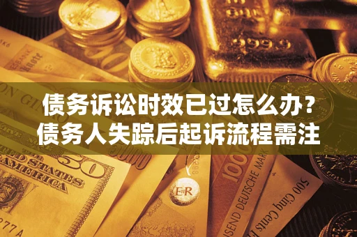 济南债务诉讼时效已过怎么办？债务人失踪后起诉流程需注意什么？