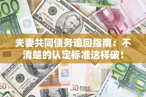 济南夫妻共同债务追回指南：不清楚的认定标准这样破！