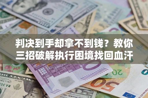 济南判决到手却拿不到钱？教你三招破解执行困境找回血汗钱