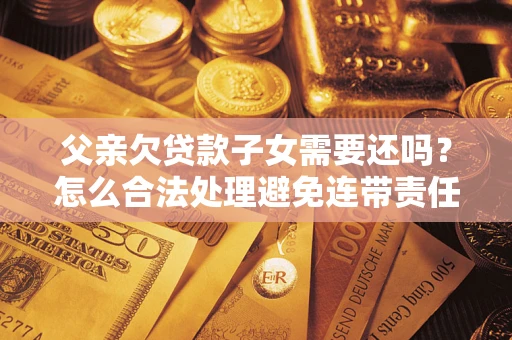 济南父亲欠贷款子女需要还吗？怎么合法处理避免连带责任？