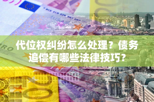 济南代位权纠纷怎么处理？债务追偿有哪些法律技巧？
