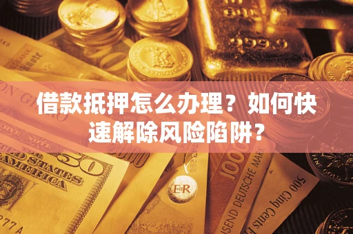 济南借款抵押怎么办理？如何快速解除风险陷阱？