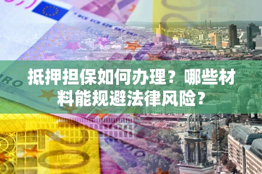 济南抵押担保如何办理？哪些材料能规避法律风险？