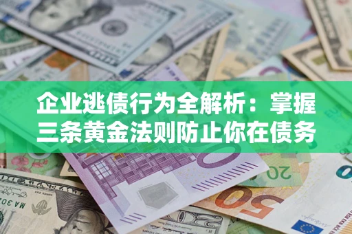 济南企业逃债行为全解析：掌握三条黄金法则防止你在债务乱局中“踩雷”