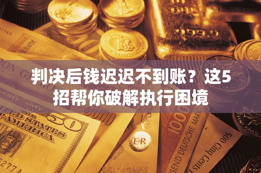 济南判决后钱迟迟不到账？这5招帮你破解执行困境