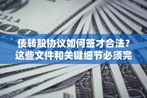 济南债转股协议如何签才合法？这些文件和关键细节必须完整