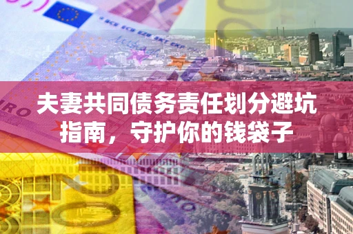 济南夫妻共同债务责任划分避坑指南，守护你的钱袋子