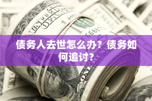 济南债务人去世怎么办？债务如何追讨？
