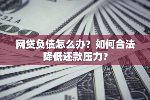 济南网贷负债怎么办？如何合法降低还款压力？