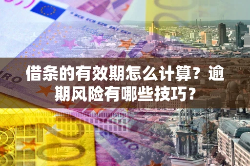 济南借条的有效期怎么计算？逾期风险有哪些技巧？