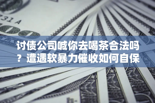 济南讨债公司喊你去喝茶合法吗？遭遇软暴力催收如何自保？