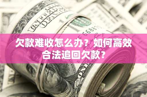 济南欠款难收怎么办？如何高效合法追回欠款？