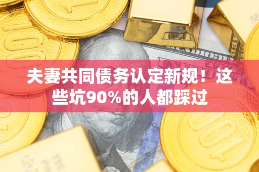 济南夫妻共同债务认定新规！这些坑90%的人都踩过
