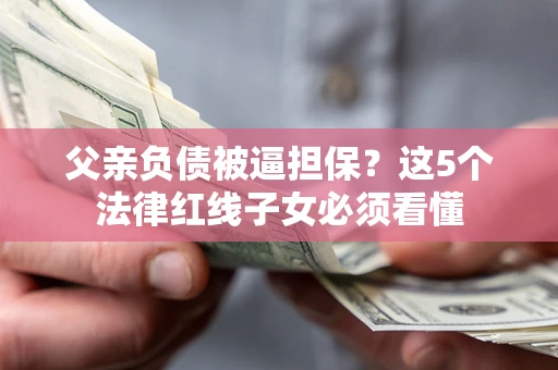 济南父亲负债被逼担保？这5个法律红线子女必须看懂