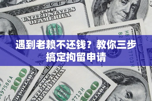 济南遇到老赖不还钱？教你三步搞定拘留申请