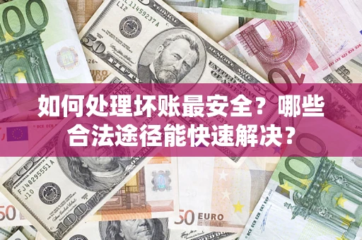济南如何处理坏账最安全？哪些合法途径能快速解决？