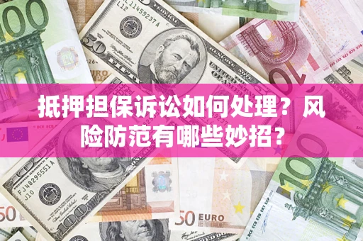 济南抵押担保诉讼如何处理？风险防范有哪些妙招？