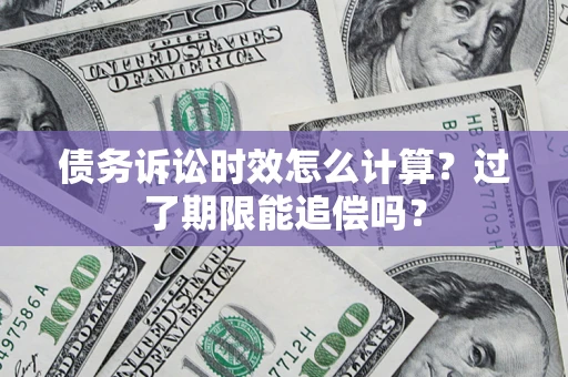 济南债务诉讼时效怎么计算？过了期限能追偿吗？