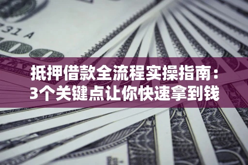 济南抵押借款全流程实操指南：3个关键点让你快速拿到钱