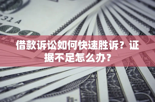 济南借款诉讼如何快速胜诉？证据不足怎么办？