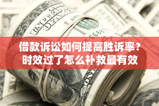 济南借款诉讼如何提高胜诉率？时效过了怎么补救最有效