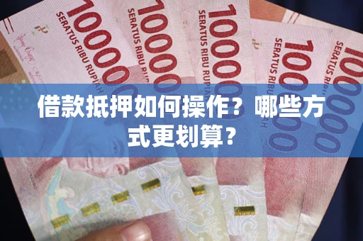 济南借款抵押如何操作？哪些方式更划算？