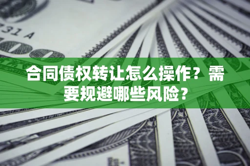 济南合同债权转让怎么操作？需要规避哪些风险？