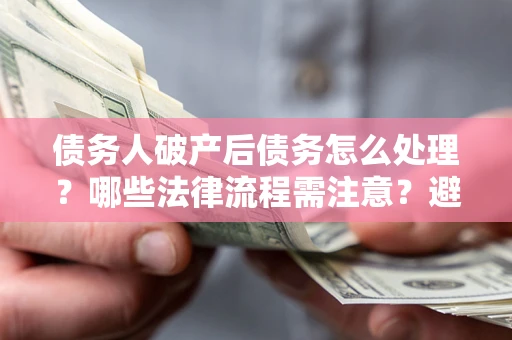 济南债务人破产后债务怎么处理？哪些法律流程需注意？避免踩坑指南
