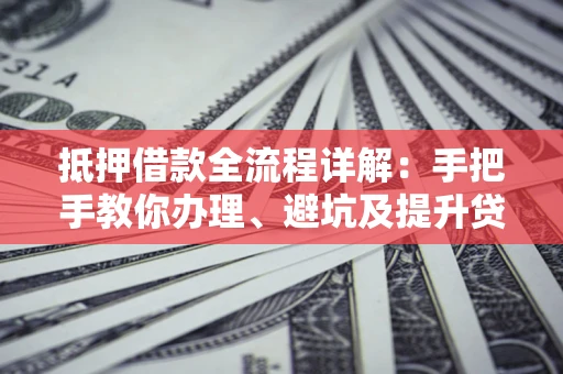 济南抵押借款全流程详解：手把手教你办理、避坑及提升贷款额度
